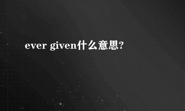 ever given什么意思?