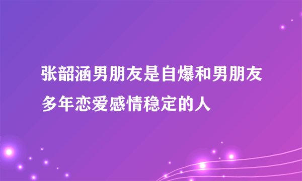 张韶涵男朋友是自爆和男朋友多年恋爱感情稳定的人