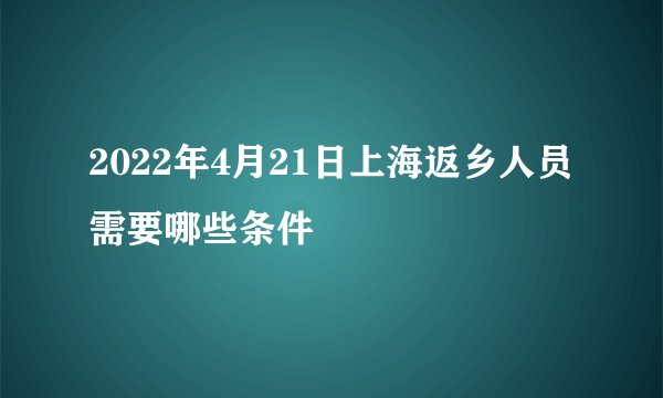 2022年4月21日上海返乡人员需要哪些条件