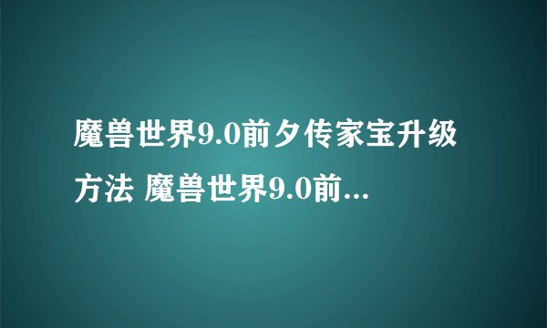 魔兽世界9.0前夕传家宝升级方法 魔兽世界9.0前夕传家宝升级办法