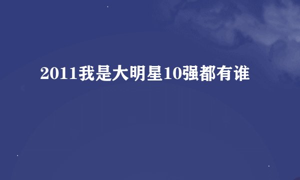 2011我是大明星10强都有谁