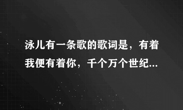 泳儿有一条歌的歌词是，有着我便有着你，千个万个世纪，踏过喜和悲，跨过生和死
