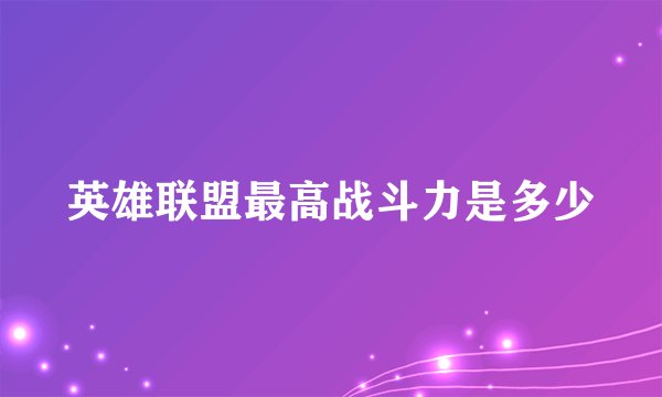 英雄联盟最高战斗力是多少