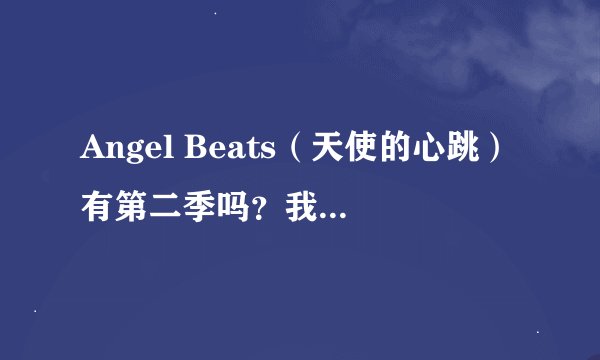 Angel Beats（天使的心跳）有第二季吗？我看完有种想哭的感觉很期待。