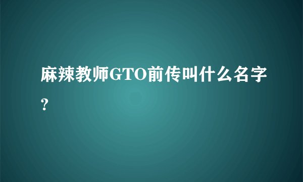 麻辣教师GTO前传叫什么名字?