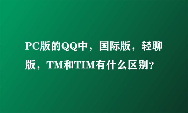 PC版的QQ中，国际版，轻聊版，TM和TIM有什么区别？