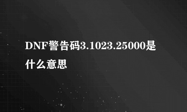 DNF警告码3.1023.25000是什么意思