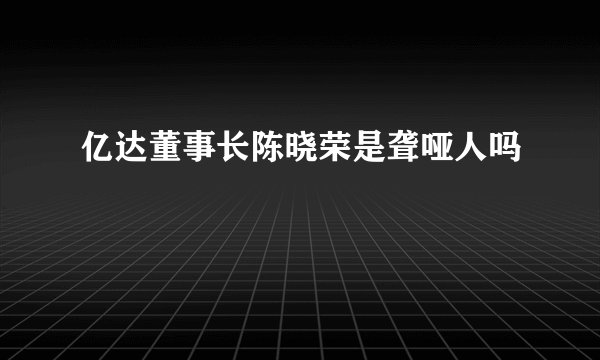 亿达董事长陈晓荣是聋哑人吗