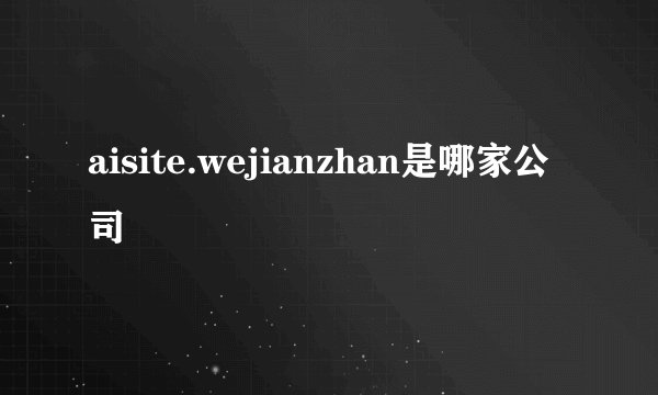 aisite.wejianzhan是哪家公司