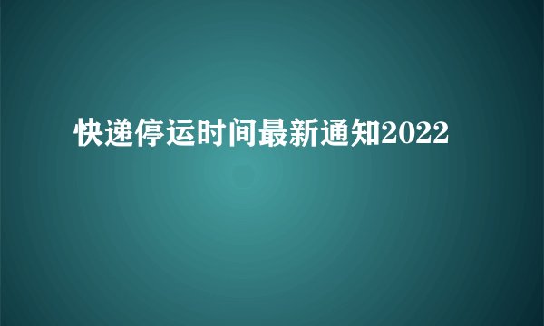 快递停运时间最新通知2022