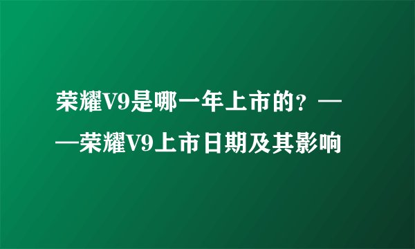 荣耀V9是哪一年上市的？——荣耀V9上市日期及其影响