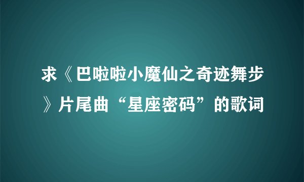 求《巴啦啦小魔仙之奇迹舞步》片尾曲“星座密码”的歌词