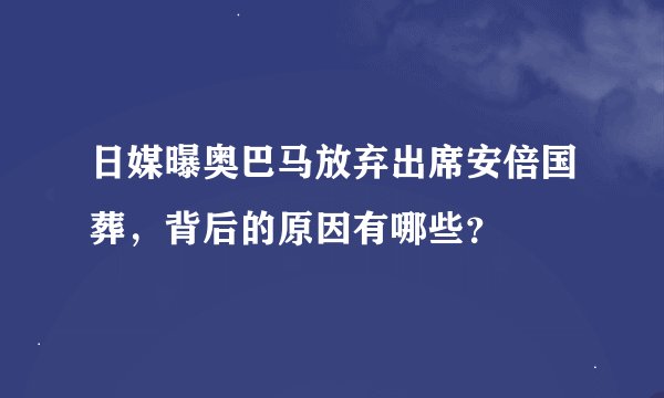 日媒曝奥巴马放弃出席安倍国葬，背后的原因有哪些？