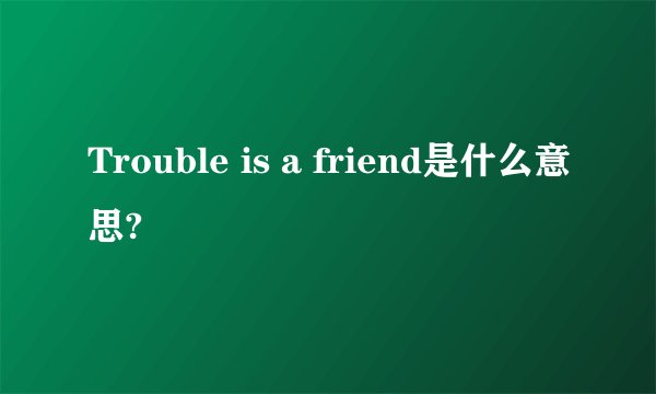 Trouble is a friend是什么意思?