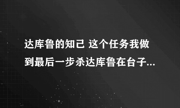 达库鲁的知己 这个任务我做到最后一步杀达库鲁在台子上我进不了战斗杀不掉他，我就放弃，请问怎么能再接？