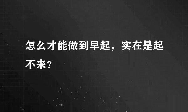 怎么才能做到早起，实在是起不来？