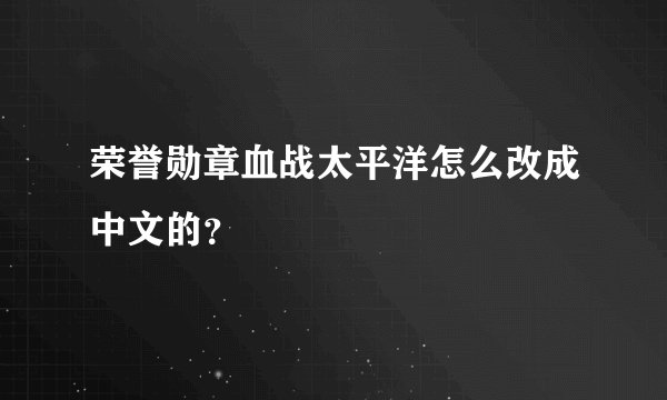 荣誉勋章血战太平洋怎么改成中文的？