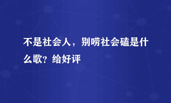 不是社会人，别唠社会磕是什么歌？给好评