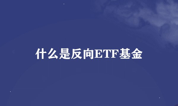 什么是反向ETF基金