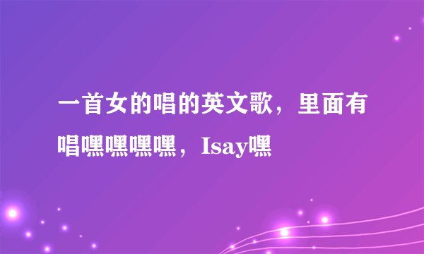 一首女的唱的英文歌，里面有唱嘿嘿嘿嘿，Isay嘿
