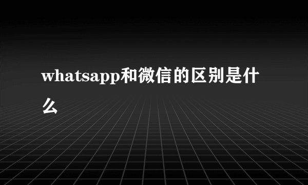 whatsapp和微信的区别是什么