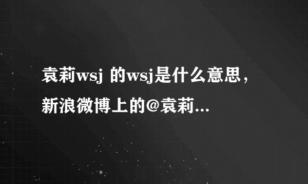 袁莉wsj 的wsj是什么意思，新浪微博上的@袁莉wsj 后面3个字母什么意思？ 是卫生巾？还是“我是鸡”？