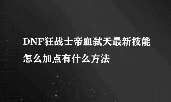 DNF狂战士帝血弑天最新技能怎么加点有什么方法