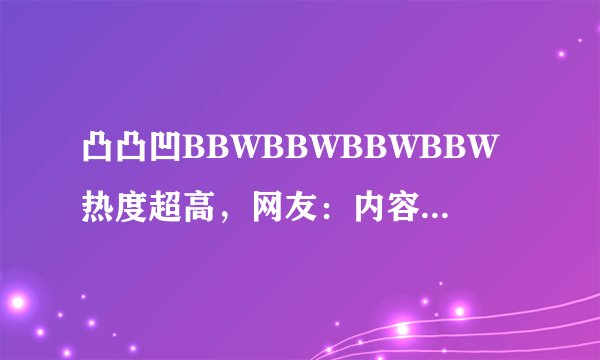 凸凸凹BBWBBWBBWBBW热度超高，网友：内容都很精彩