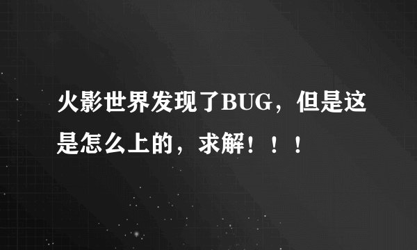 火影世界发现了BUG，但是这是怎么上的，求解！！！