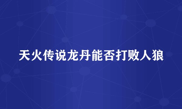 天火传说龙丹能否打败人狼