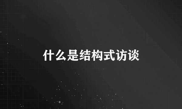 什么是结构式访谈