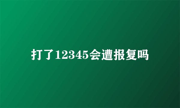 打了12345会遭报复吗