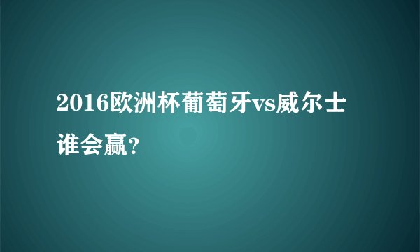2016欧洲杯葡萄牙vs威尔士谁会赢？