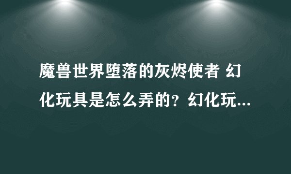 魔兽世界堕落的灰烬使者 幻化玩具是怎么弄的？幻化玩具可以用来幻化其他武器么？ 跪求大神解答