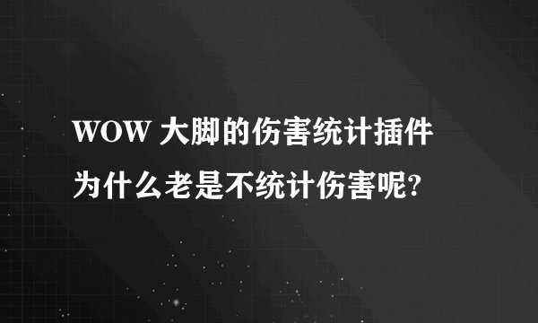 WOW 大脚的伤害统计插件 为什么老是不统计伤害呢?