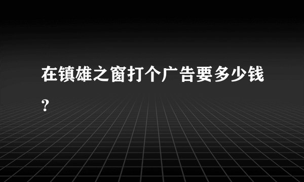 在镇雄之窗打个广告要多少钱？