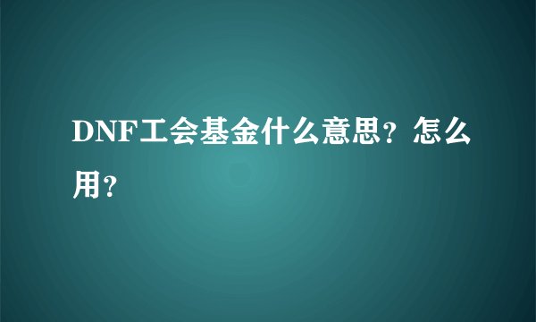 DNF工会基金什么意思？怎么用？