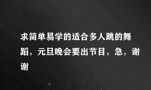 求简单易学的适合多人跳的舞蹈，元旦晚会要出节目，急，谢谢