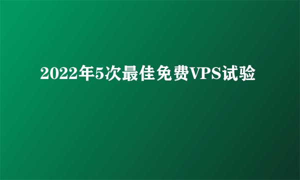 2022年5次最佳免费VPS试验