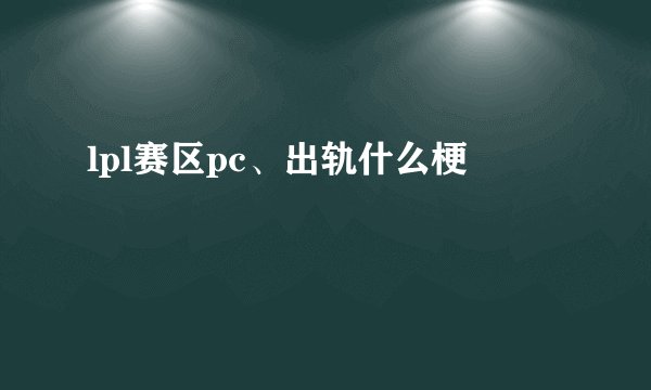 lpl赛区pc、出轨什么梗