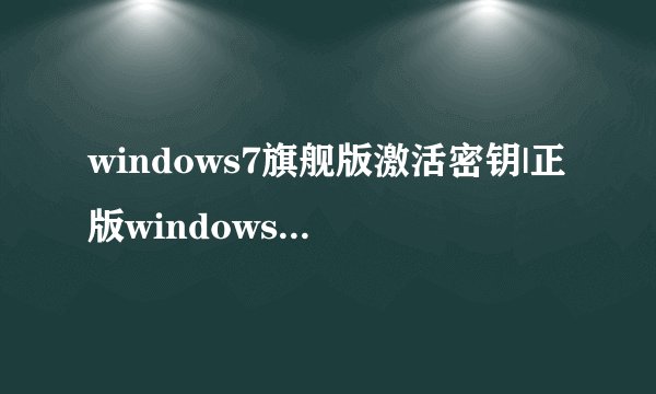 windows7旗舰版激活密钥|正版windows764位旗舰激活码永久