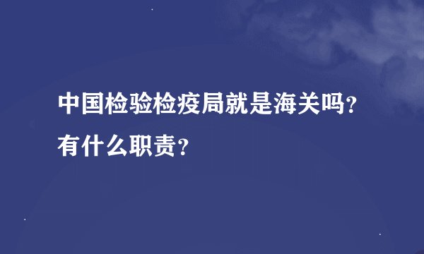 中国检验检疫局就是海关吗？有什么职责？