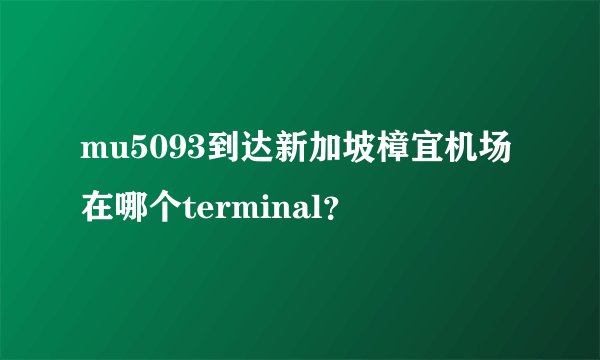 mu5093到达新加坡樟宜机场在哪个terminal？