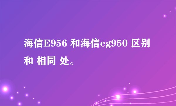 海信E956 和海信eg950 区别 和 相同 处。