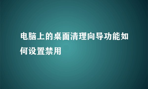 电脑上的桌面清理向导功能如何设置禁用