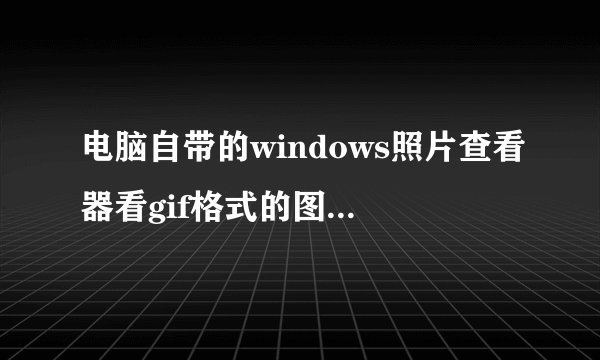 电脑自带的windows照片查看器看gif格式的图片不会动