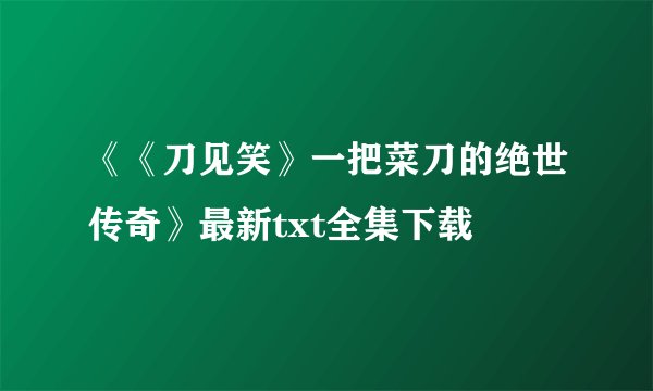 《《刀见笑》一把菜刀的绝世传奇》最新txt全集下载