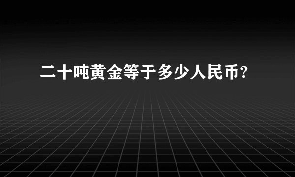 二十吨黄金等于多少人民币?