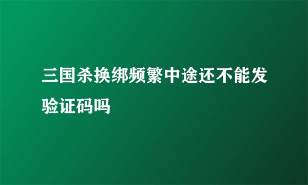 三国杀换绑频繁中途还不能发验证码吗