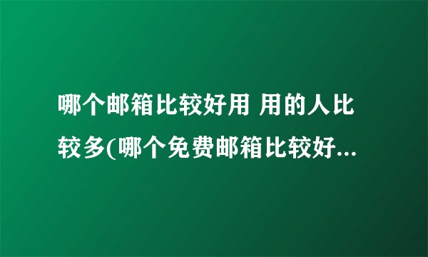 哪个邮箱比较好用 用的人比较多(哪个免费邮箱比较好用 比较安全)